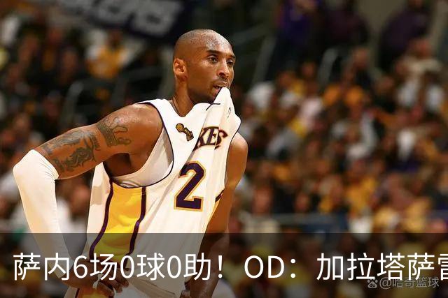 萨内6场0球0助！OD：加拉塔萨雷陷入低谷